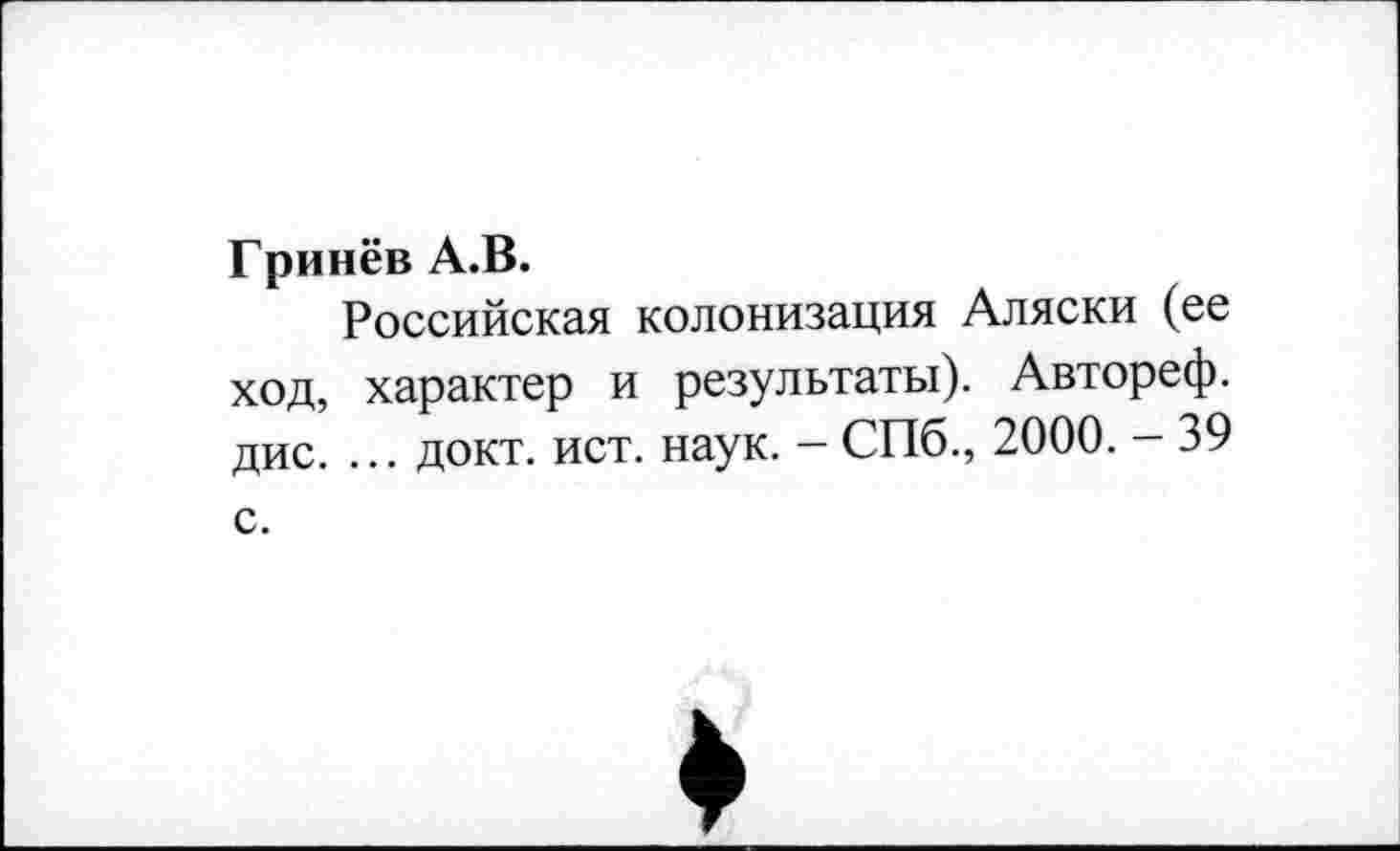 ﻿Гринёв А.В.
Российская колонизация Аляски (ее ход, характер и результаты). Автореф. дис. ... докт. ист. наук. - СПб., 2000. - 39 с.